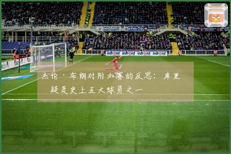 杰伦·布朗对附加赛的反思：库里无疑是史上五大球员之一