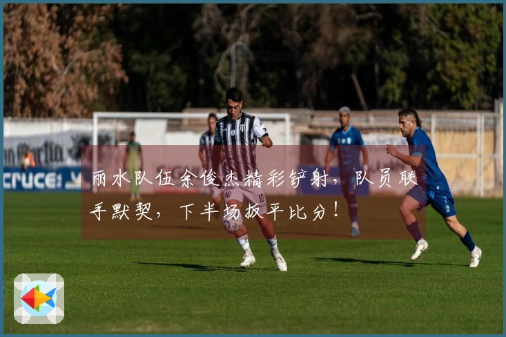 丽水队伍余俊杰精彩铲射，队员联手默契，下半场扳平比分！