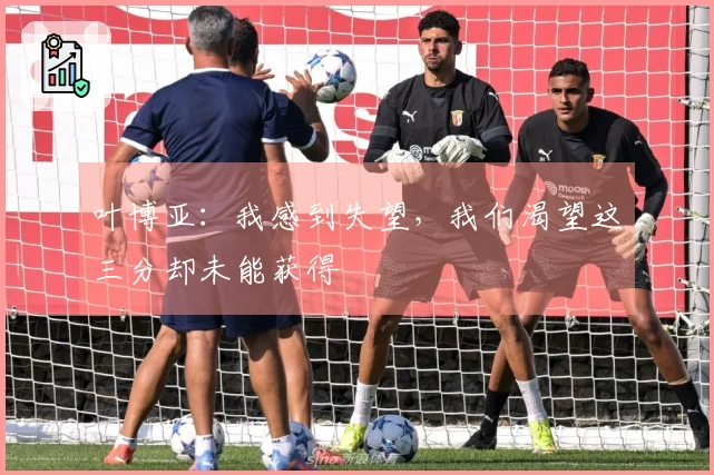 叶博亚：我感到失望，我们渴望这三分却未能获得