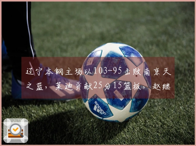 辽宁本钢主场以103-95击败南京天之蓝，莱迪贡献25分15篮板，赵继伟添20分3篮板6助攻
