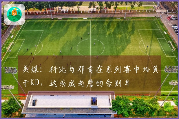 美媒：科比与邓肯在系列赛中均负于KD，这或成老詹的告别年