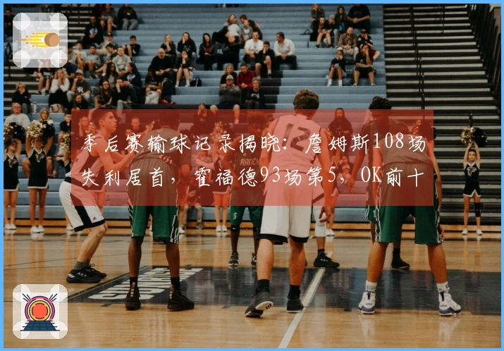 季后赛输球记录揭晓：詹姆斯108场失利居首，霍福德93场第5，OK前十名列齐全