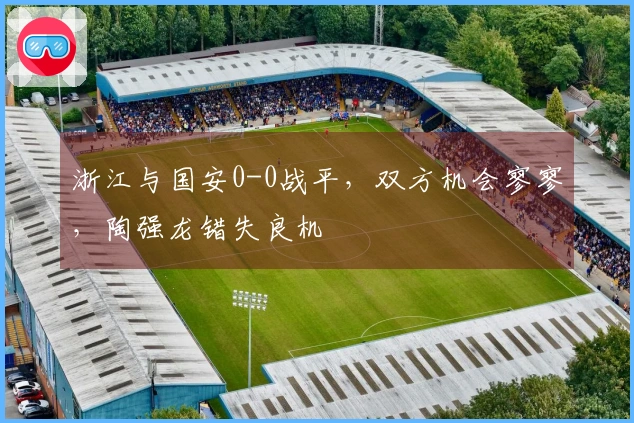 浙江与国安0-0战平，双方机会寥寥，陶强龙错失良机