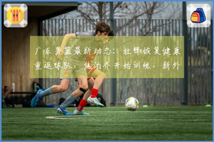 广东男篮最新动态：杜锋恢复健康重返球队，焦泊乔开始训练，新外援宣布加盟