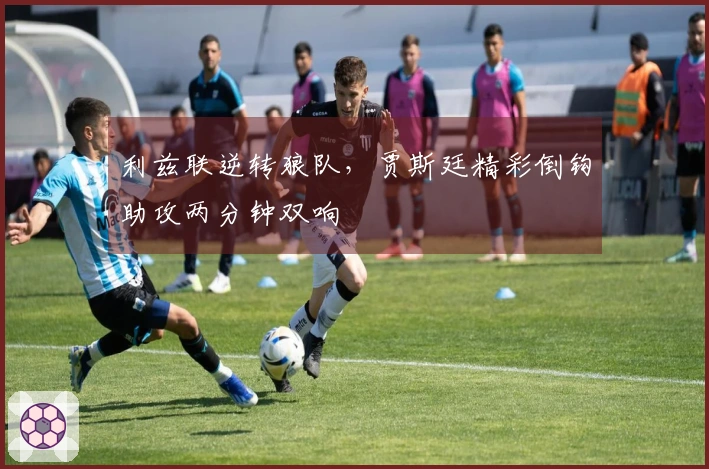利兹联逆转狼队，贾斯廷精彩倒钩助攻两分钟双响