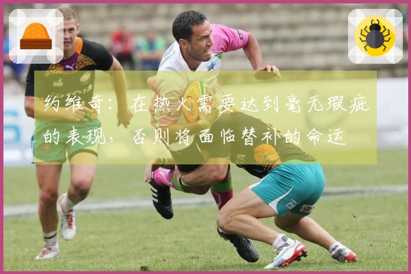 约维奇：在热火需要达到毫无瑕疵的表现，否则将面临替补的命运