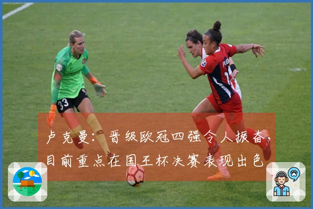 卢克曼：晋级欧冠四强令人振奋，目前重点在国王杯决赛表现出色
