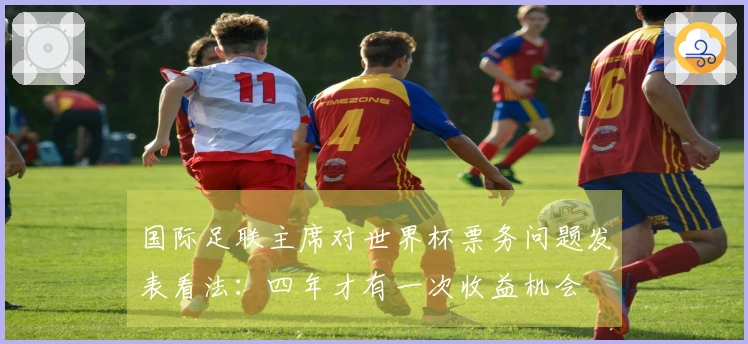 国际足联主席对世界杯票务问题发表看法：四年才有一次收益机会