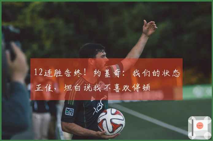 12连胜告终！约基奇：我们的状态正佳，坦白说我不喜欢停顿