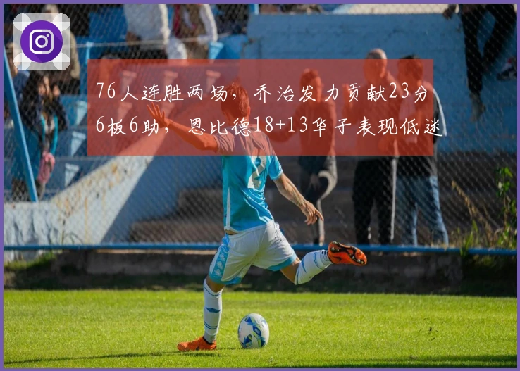 76人连胜两场，乔治发力贡献23分6板6助，恩比德18+13华子表现低迷