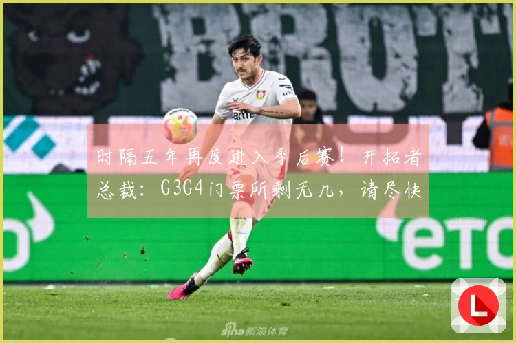 时隔五年再度进入季后赛！开拓者总裁：G3G4门票所剩无几，请尽快购票