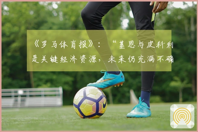 《罗马体育报》：“基恩与皮科利是关键经济资源，未来仍充满不确定性”