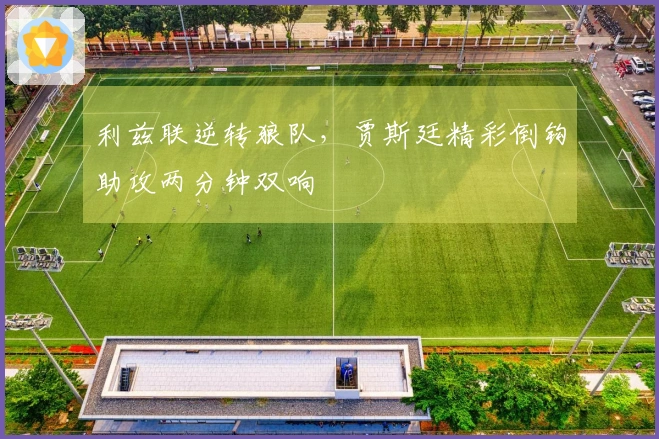 利兹联逆转狼队，贾斯廷精彩倒钩助攻两分钟双响