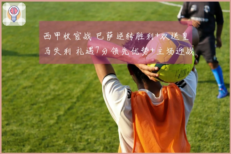 西甲收官战 巴萨逆转胜利+欢送皇马失利 礼遇7分领先优势+主场迎战德比