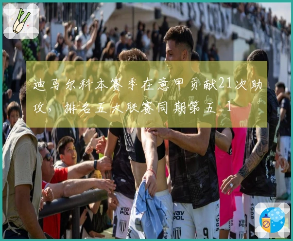 迪马尔科本赛季在意甲贡献21次助攻，排名五大联赛同期第五_1