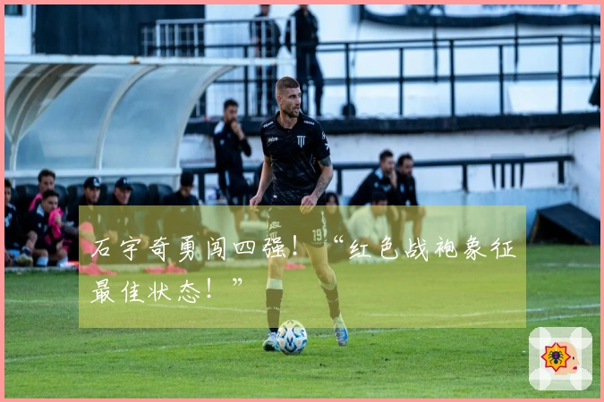 石宇奇勇闯四强！“红色战袍象征最佳状态！”