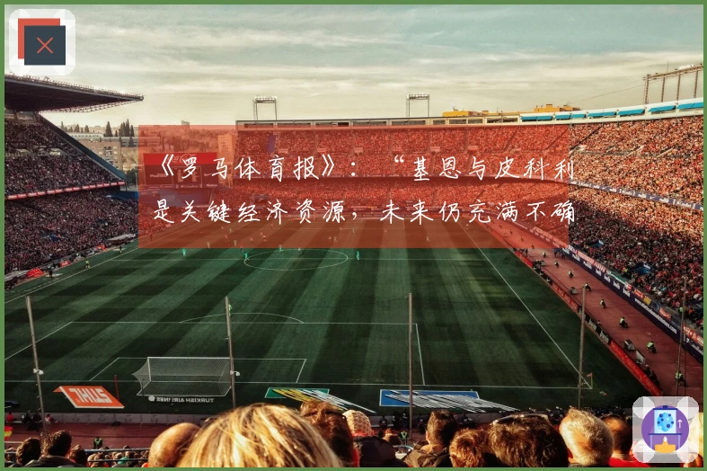 《罗马体育报》：“基恩与皮科利是关键经济资源，未来仍充满不确定性”