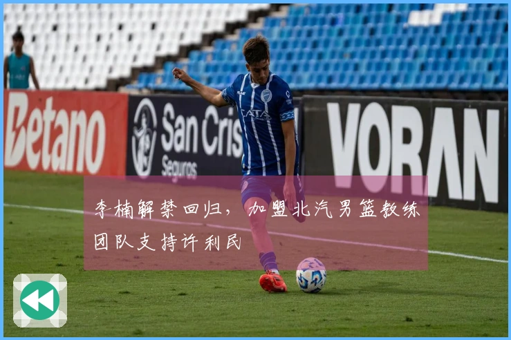 李楠解禁回归，加盟北汽男篮教练团队支持许利民