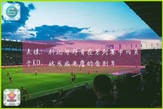 美媒：科比与邓肯在系列赛中均负于KD，这或成老詹的告别年