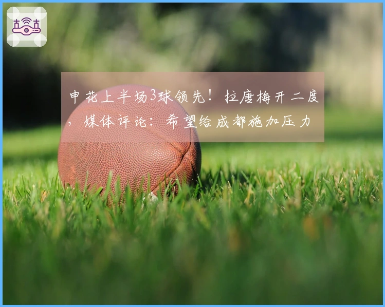 申花上半场3球领先！拉唐梅开二度，媒体评论：希望给成都施加压力，增加联赛悬念