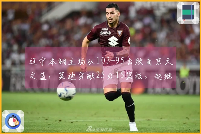 辽宁本钢主场以103-95击败南京天之蓝，莱迪贡献25分15篮板，赵继伟添20分3篮板6助攻