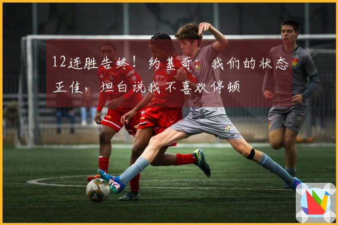 12连胜告终！约基奇：我们的状态正佳，坦白说我不喜欢停顿