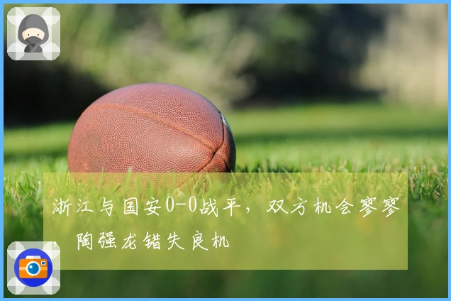 浙江与国安0-0战平，双方机会寥寥，陶强龙错失良机