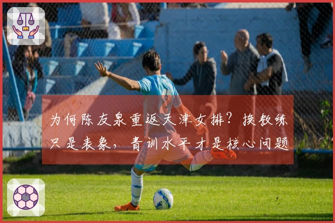 为何陈友泉重返天津女排?换教练只是表象,青训水平才是核心问题