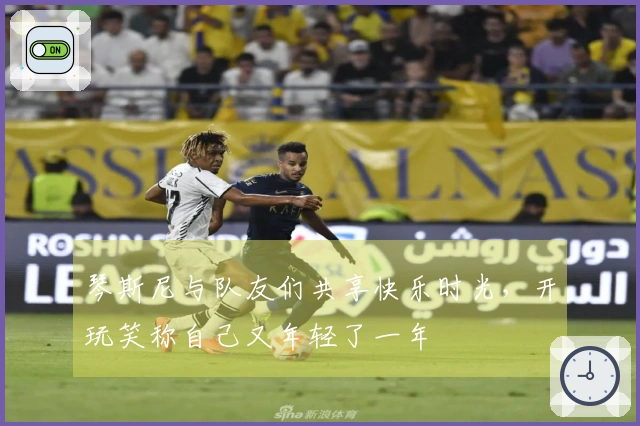 琴斯尼与队友们共享快乐时光，开玩笑称自己又年轻了一年