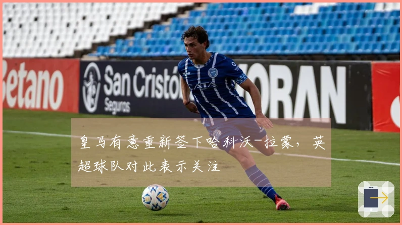 皇马有意重新签下哈科沃-拉蒙，英超球队对此表示关注