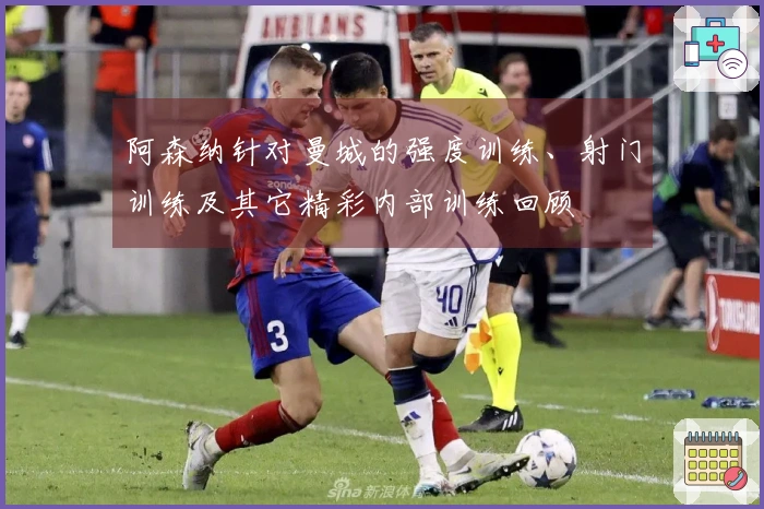 阿森纳针对曼城的强度训练、射门训练及其它精彩内部训练回顾