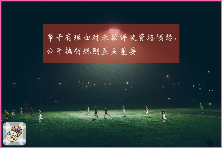 华子有理由对未获评奖资格愤怒，公平执行规则至关重要