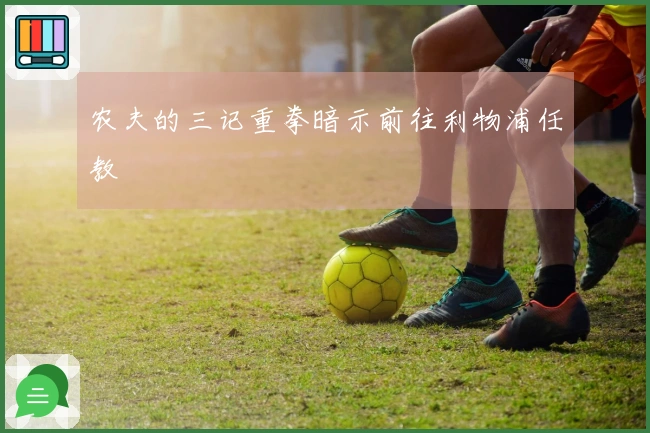 农夫的三记重拳暗示前往利物浦任教