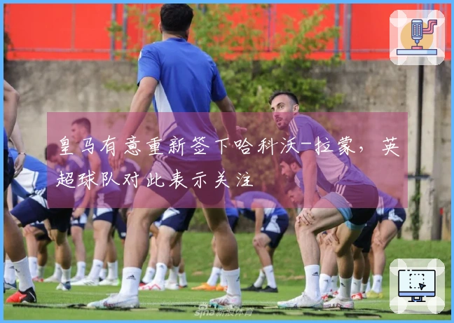 皇马有意重新签下哈科沃-拉蒙，英超球队对此表示关注
