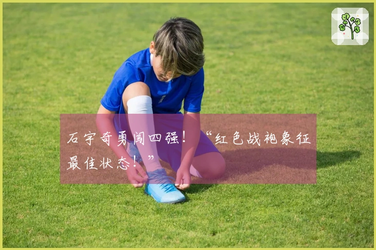 石宇奇勇闯四强！“红色战袍象征最佳状态！”