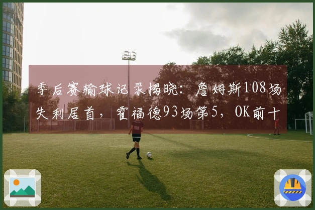 季后赛输球记录揭晓：詹姆斯108场失利居首，霍福德93场第5，OK前十名列齐全